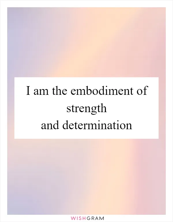 I am the embodiment of strength and determination