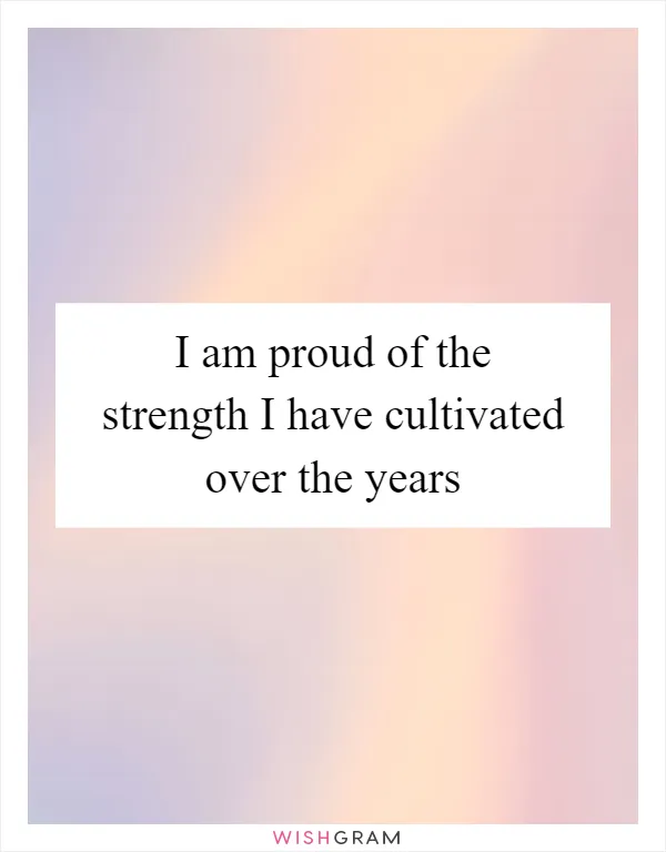 I am proud of the strength I have cultivated over the years