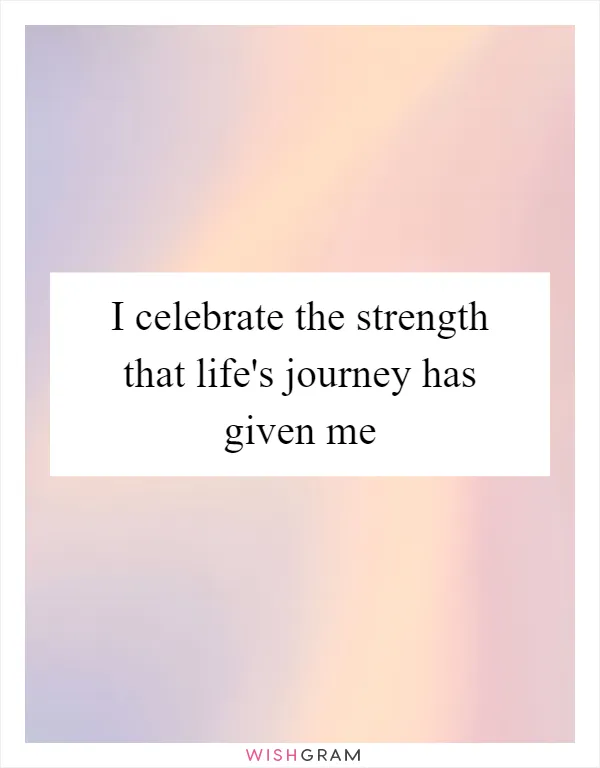 I celebrate the strength that life's journey has given me