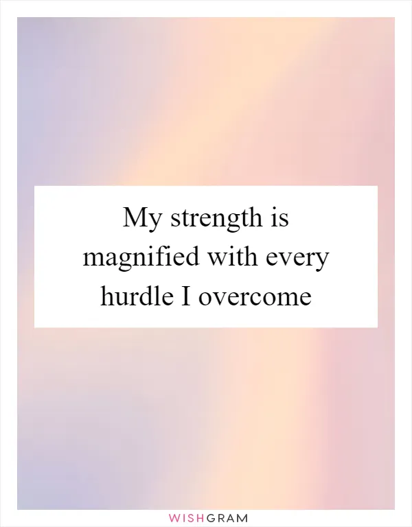 My strength is magnified with every hurdle I overcome