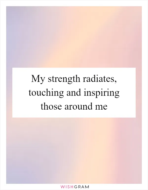 My strength radiates, touching and inspiring those around me