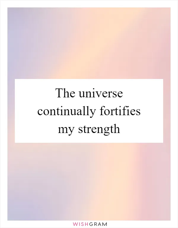 The universe continually fortifies my strength