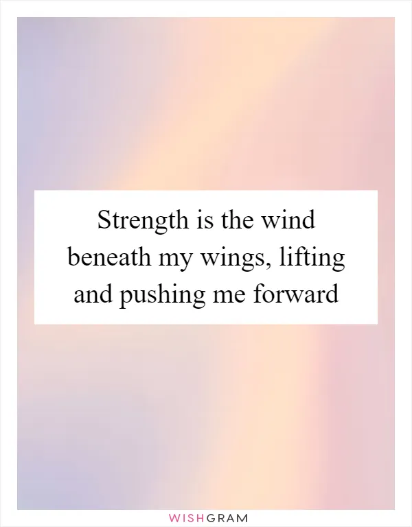 Strength is the wind beneath my wings, lifting and pushing me forward