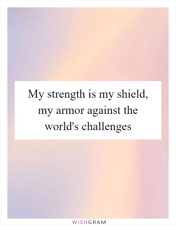 My strength is my shield, my armor against the world's challenges