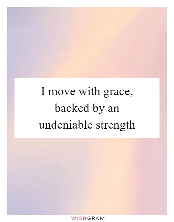 I move with grace, backed by an undeniable strength