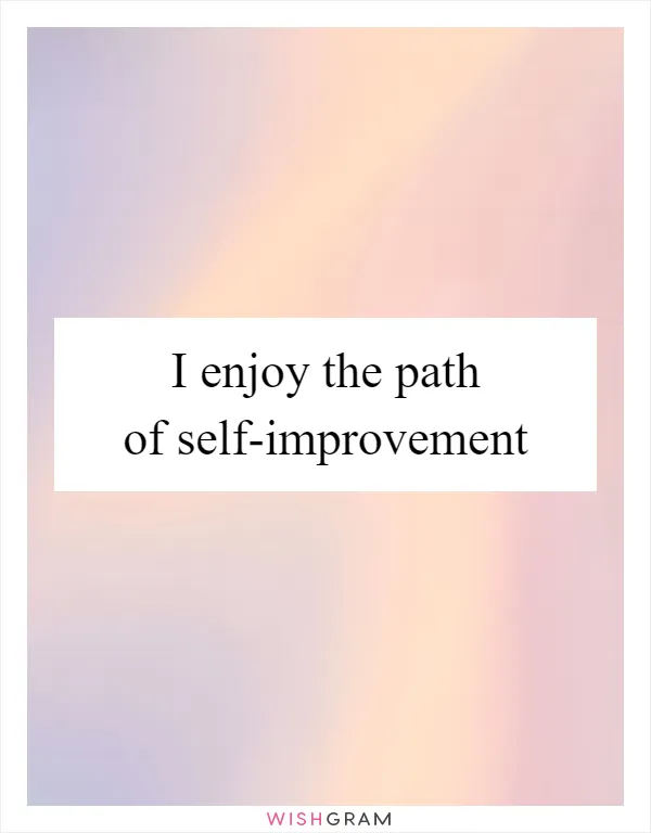 I enjoy the path of self-improvement
