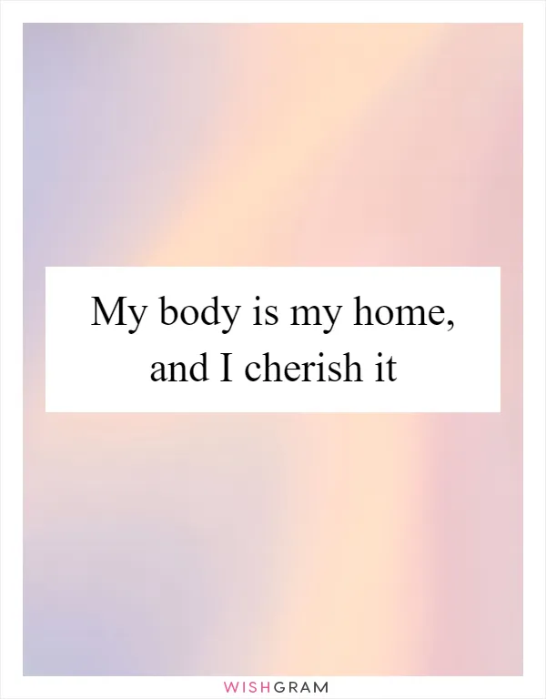 My body is my home, and I cherish it