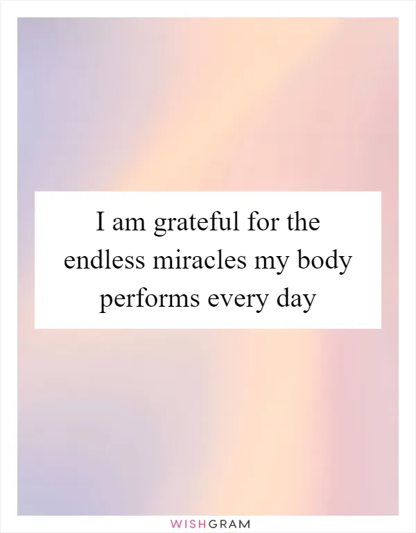 I am grateful for the endless miracles my body performs every day