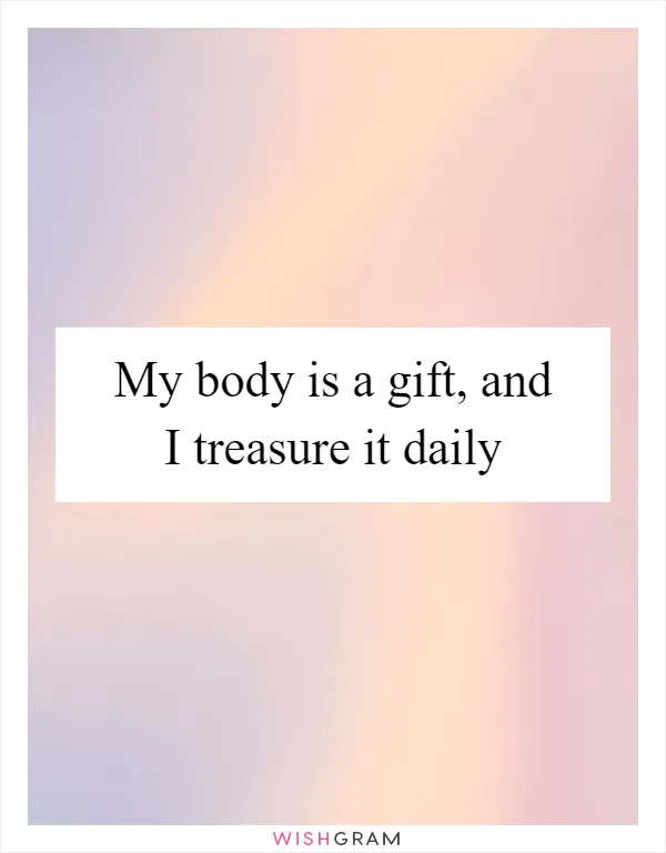 My body is a gift, and I treasure it daily