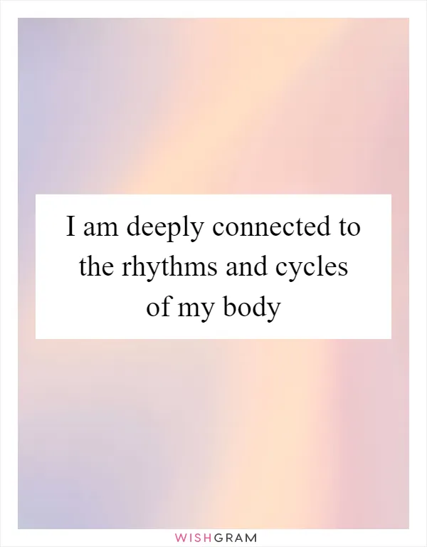 I am deeply connected to the rhythms and cycles of my body