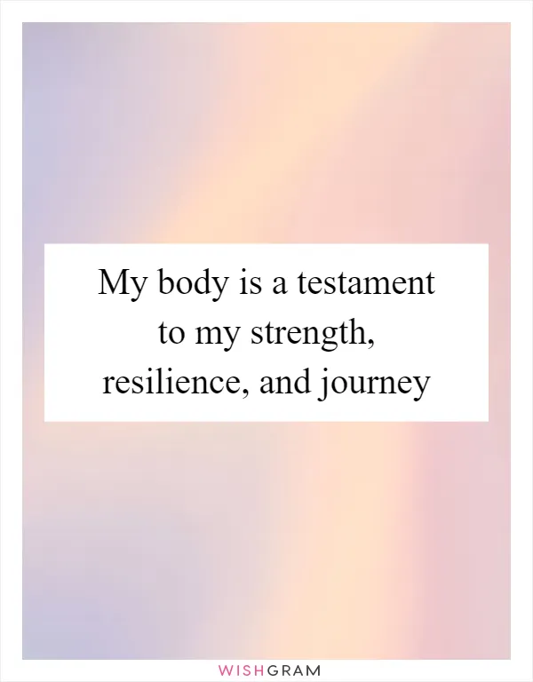 My body is a testament to my strength, resilience, and journey