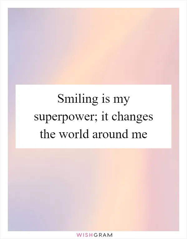 Smiling is my superpower; it changes the world around me