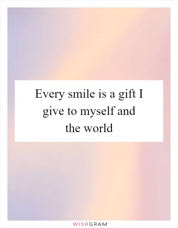 Every smile is a gift I give to myself and the world