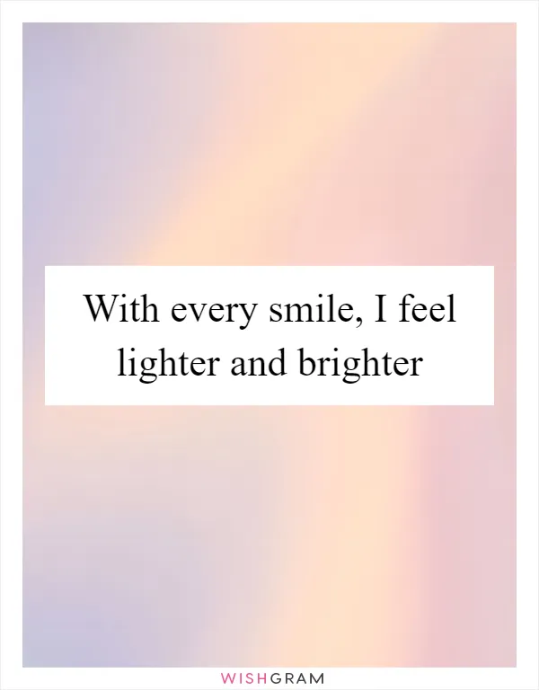 With every smile, I feel lighter and brighter