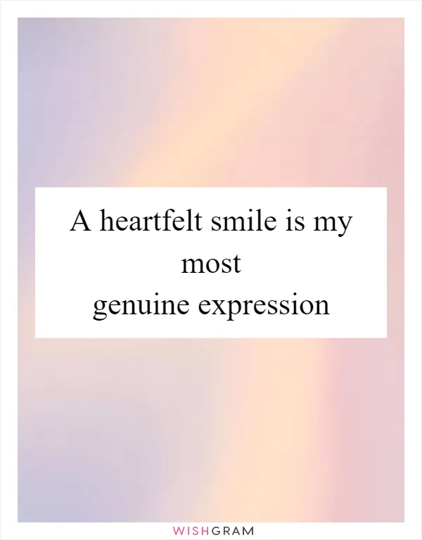 A heartfelt smile is my most genuine expression