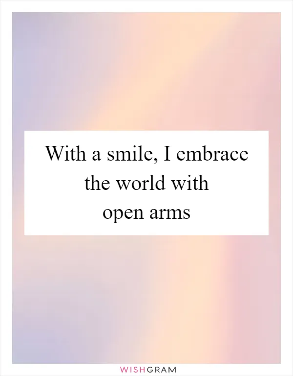 With a smile, I embrace the world with open arms