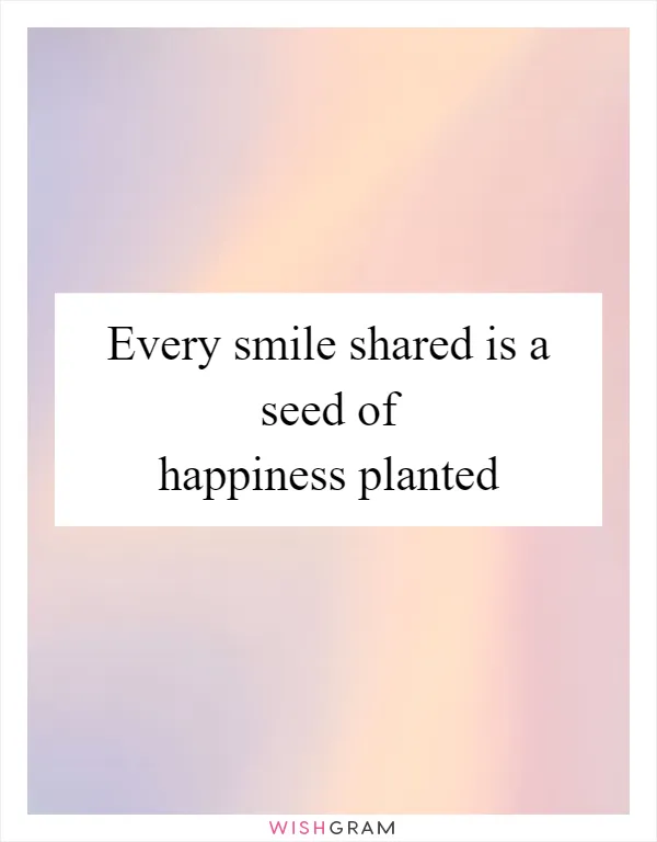 Every smile shared is a seed of happiness planted