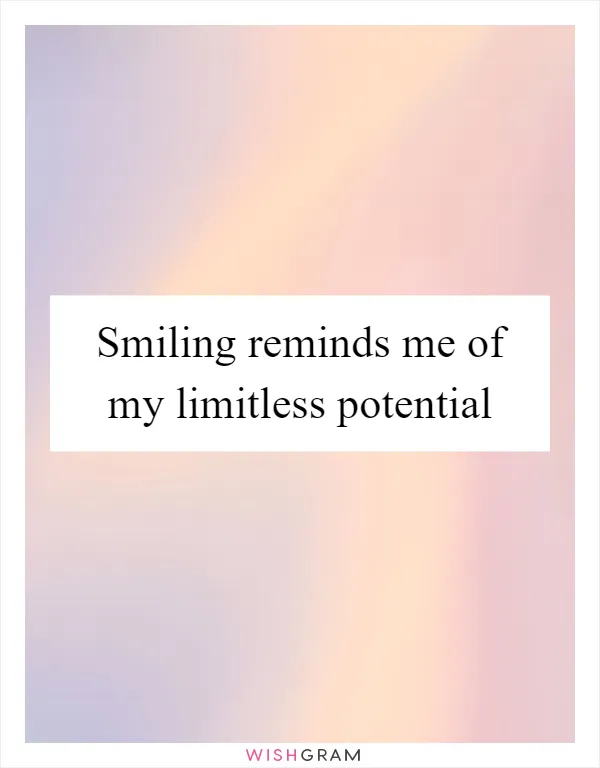 Smiling reminds me of my limitless potential