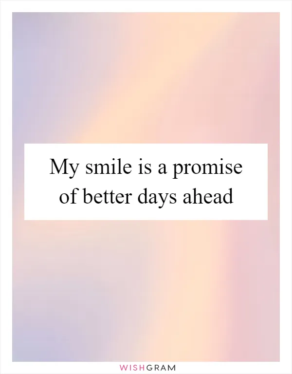 My smile is a promise of better days ahead