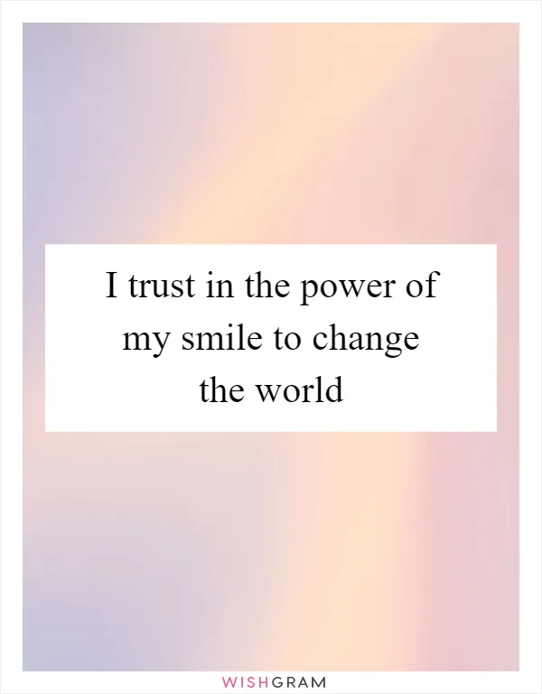 I trust in the power of my smile to change the world