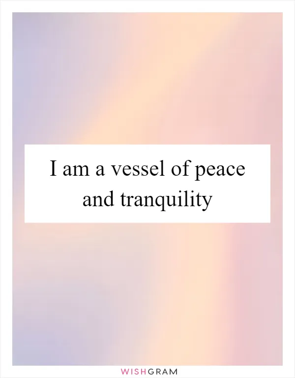 I am a vessel of peace and tranquility