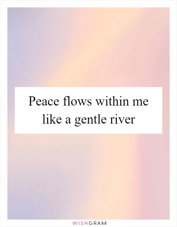 Peace flows within me like a gentle river