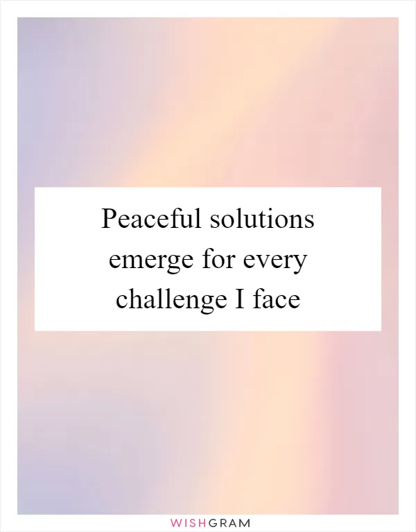 Peaceful solutions emerge for every challenge I face