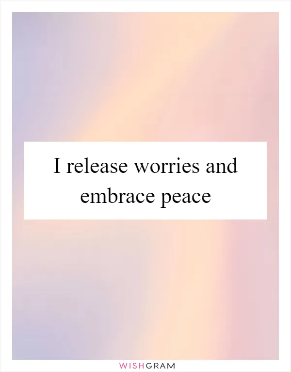 I release worries and embrace peace