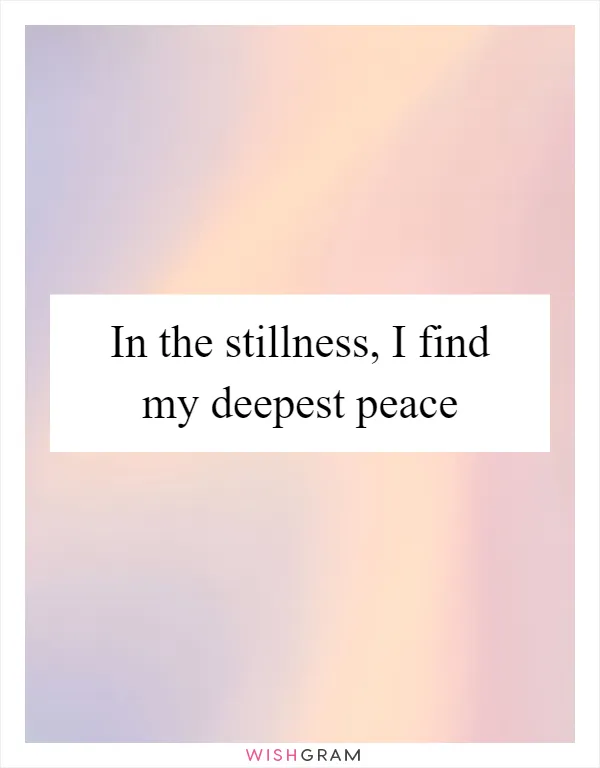 In the stillness, I find my deepest peace