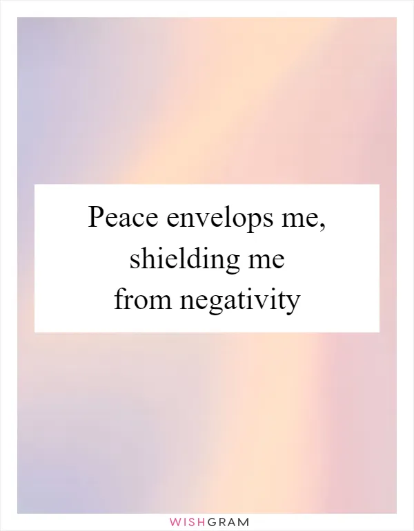 Peace envelops me, shielding me from negativity