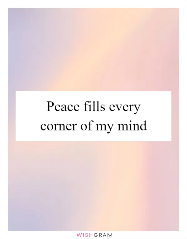 Peace fills every corner of my mind