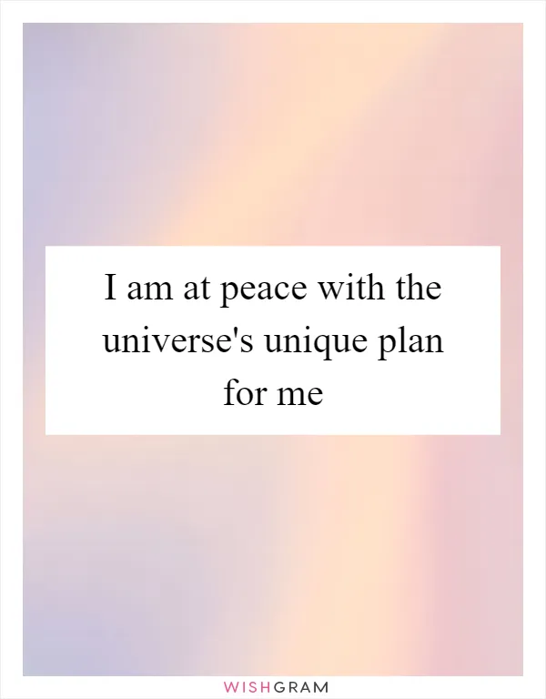 I am at peace with the universe's unique plan for me
