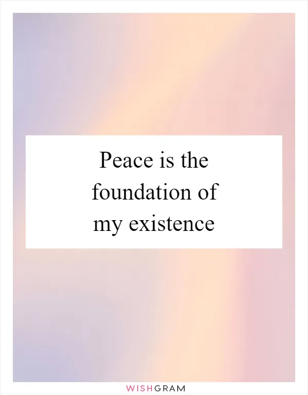 Peace is the foundation of my existence