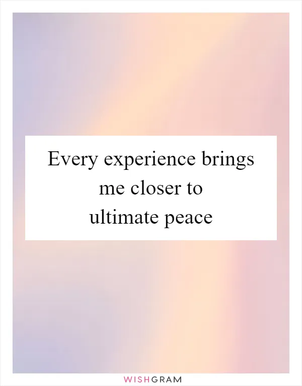 Every experience brings me closer to ultimate peace