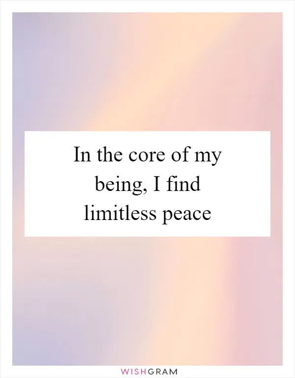 In the core of my being, I find limitless peace