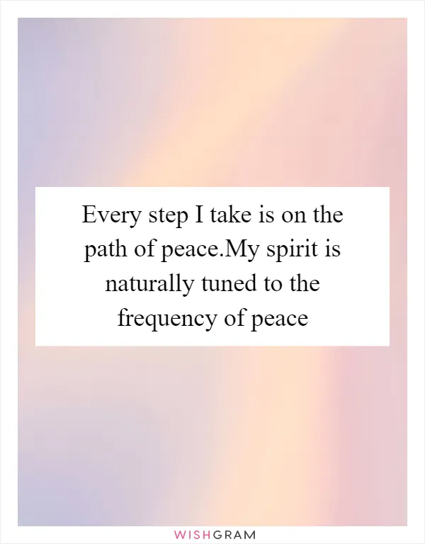 Every step I take is on the path of peace.My spirit is naturally tuned to the frequency of peace