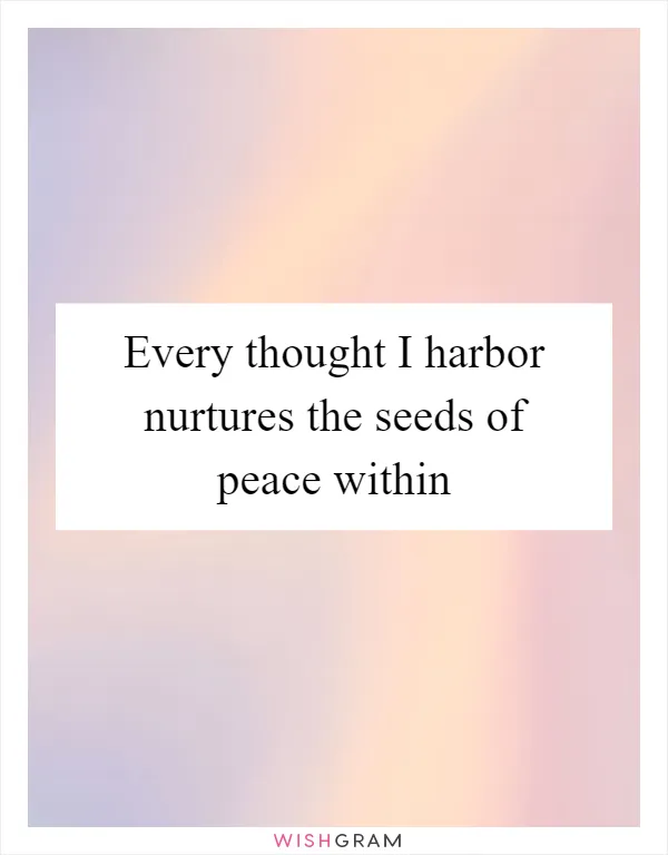 Every thought I harbor nurtures the seeds of peace within