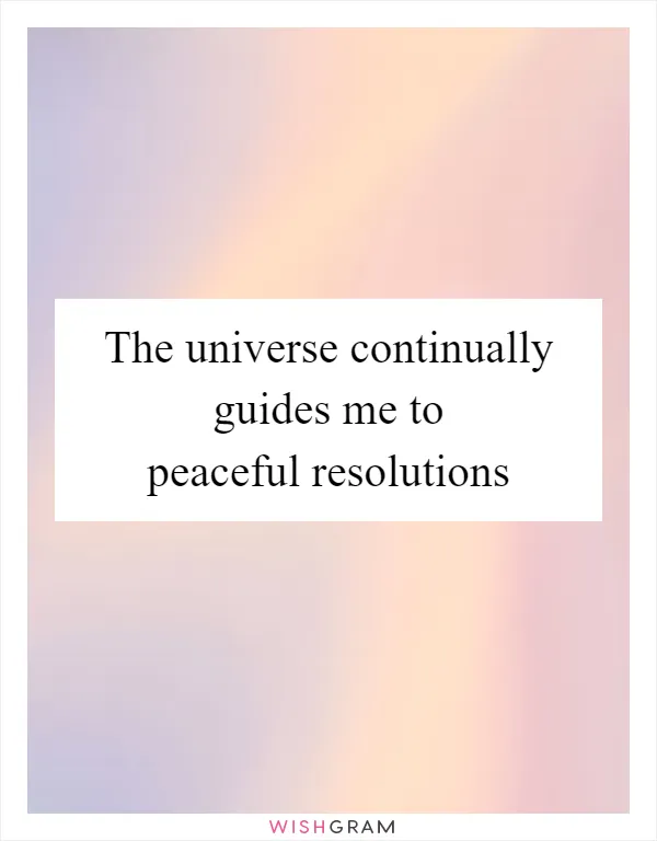 The universe continually guides me to peaceful resolutions