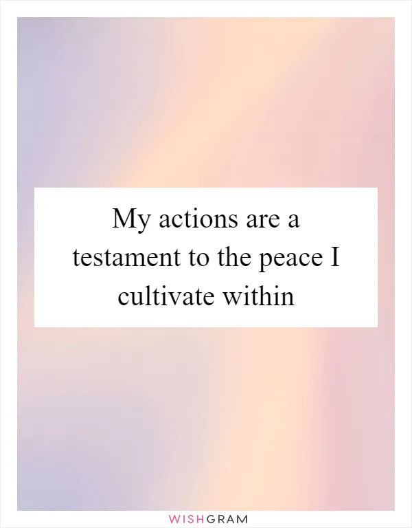 My actions are a testament to the peace I cultivate within