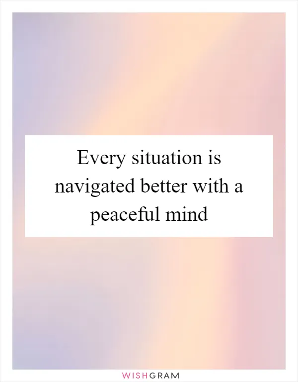 Every situation is navigated better with a peaceful mind
