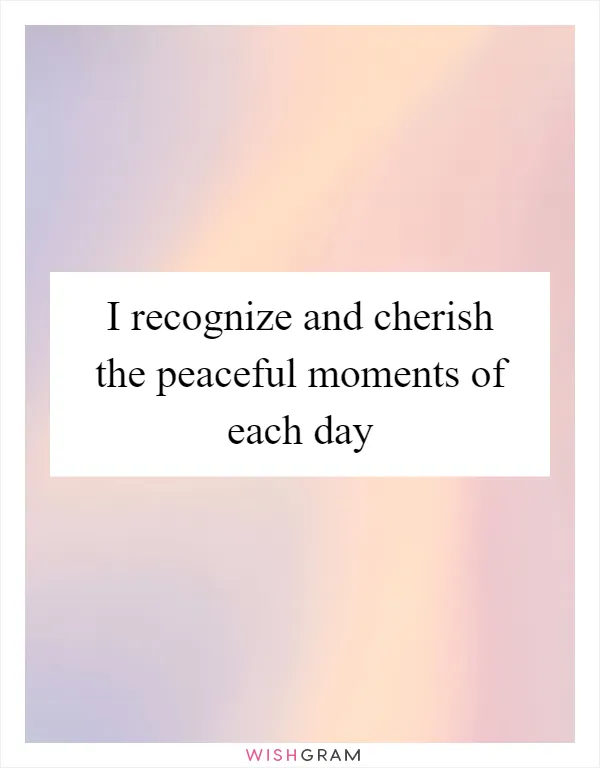 I recognize and cherish the peaceful moments of each day