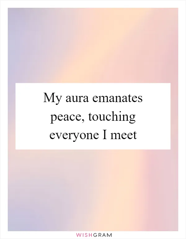 My aura emanates peace, touching everyone I meet