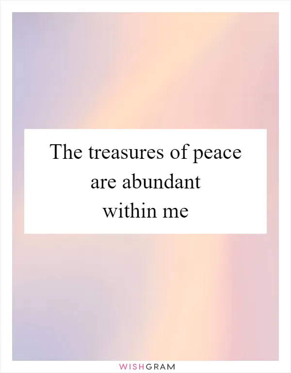 The treasures of peace are abundant within me