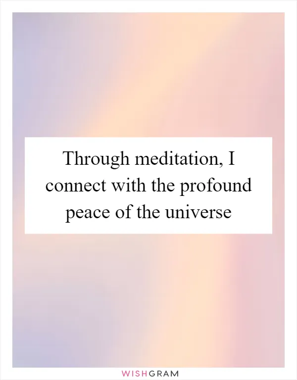 Through meditation, I connect with the profound peace of the universe