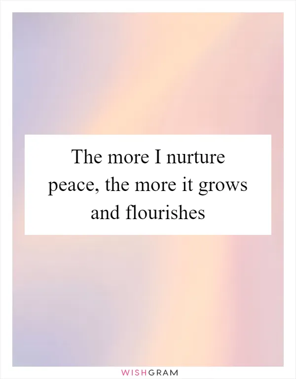 The more I nurture peace, the more it grows and flourishes