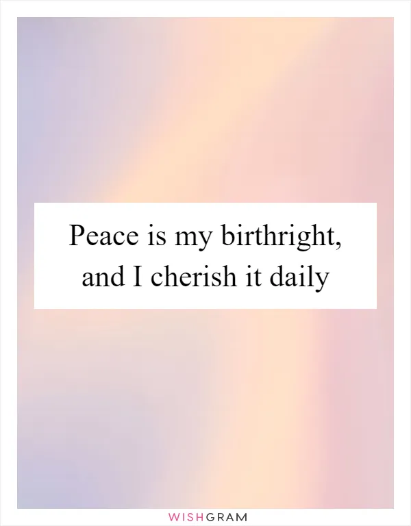 Peace is my birthright, and I cherish it daily