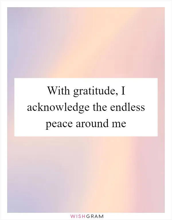 With gratitude, I acknowledge the endless peace around me