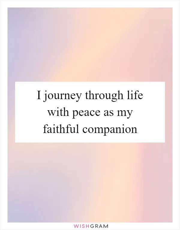 I journey through life with peace as my faithful companion