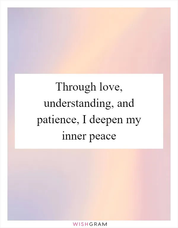 Through love, understanding, and patience, I deepen my inner peace