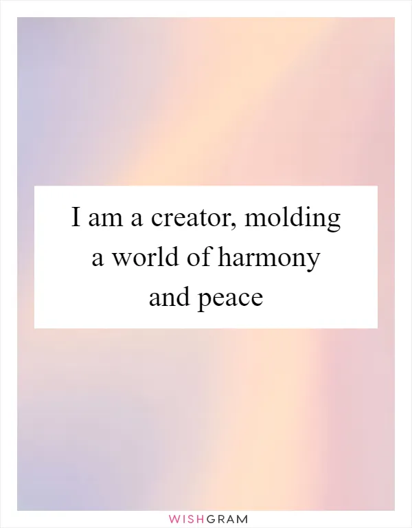 I am a creator, molding a world of harmony and peace